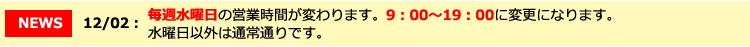 毎週水曜日の営業時間が変わります。9:00~19:00に変更になります。水曜日以外は通常通りです。