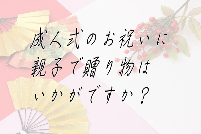 成人式のお祝いに親子で贈り物はいかがですか？