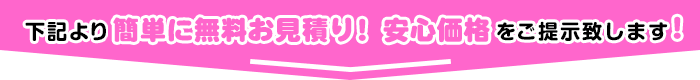 下記より簡単にお見積り! 安心価格をご提示致します!