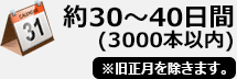 約30～40日間(3000本以内) ※旧正月を除きます。