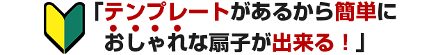 「テンプレートがあるから簡単におしゃれな扇子が出来る！」