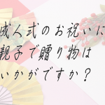 成人式のお祝いに親子で贈り物はいかがですか？